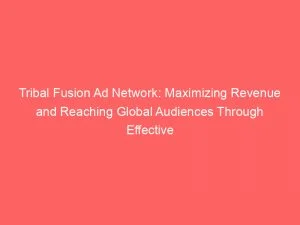 Tribal Fusion Ad Network Maximizing Revenue And Reaching Global Audiences Through Effective Digital Advertising Strategies 147179