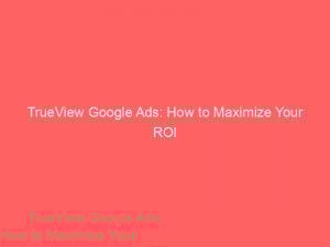 trueview google ads how to maximize your roi 158443 1