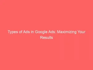 Types Of Ads In Google Ads: Maximizing Your Results 10 Types Of Ads In Google Ads Maximizing Your Results 151142