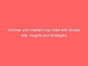 uncover your markets top rivals with google ads insights and strategies 158805 1