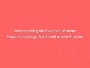 Understanding The Evolution Of Advert Network Topology: A Comprehensive Analysis 3 Understanding The Evolution Of Advert Network Topology A Comprehensive Analysis 144540