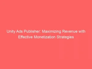 Unity Ads Publisher Maximizing Revenue With Effective Monetization Strategies 147507