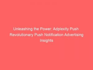 unleashing the power adplexity push revolutionary push notification advertising insights 143393