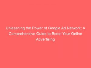 unleashing the power of google ad network a comprehensive guide to boost your online advertising strategy 149843