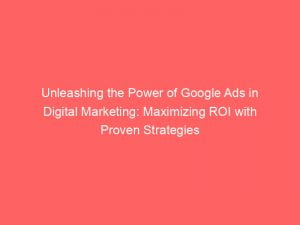 Unleashing The Power Of Google Ads In Digital Marketing Maximizing Roi With Proven Strategies 152159