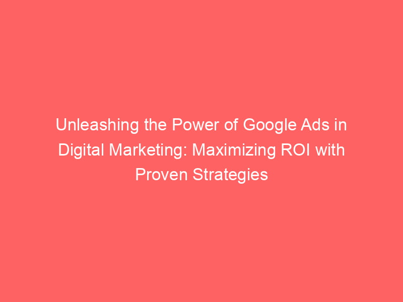 Unleashing The Power Of Google Ads In Digital Marketing: Maximizing ROI ...