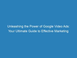 Unleashing The Power Of Google Video Ads Your Ultimate Guide To Effective Marketing 149022