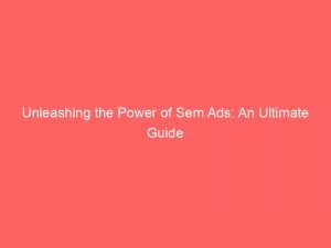 Unleashing The Power Of Sem Ads An Ultimate Guide 149943