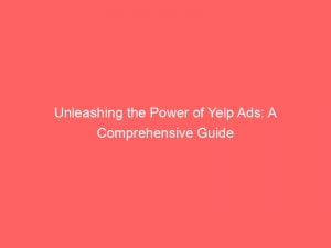 unleashing the power of yelp ads a comprehensive guide 148901