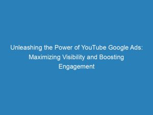unleashing the power of youtube google ads maximizing visibility and boosting engagement 148534