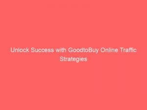unlock success with goodtobuy online traffic strategies 144609