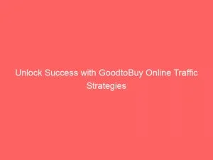 Unlock Success With Goodtobuy Online Traffic Strategies 144609