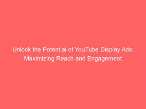 unlock the potential of youtube display ads maximizing reach and engagement 149887