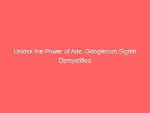 unlock the power of ads googlecom signin demystified 149333