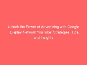 unlock the power of advertising with google display network youtube strategies tips and insights 147768