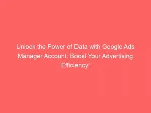 Unlock The Power Of Data With Google Ads Manager Account Boost Your Advertising Efficiency 149240