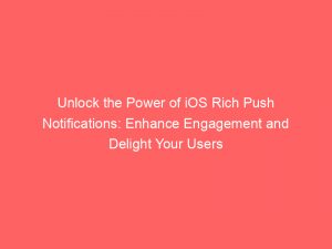 unlock the power of ios rich push notifications enhance engagement and delight your users 145498