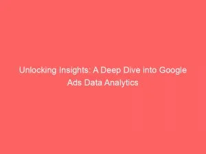 Unlocking Insights A Deep Dive Into Google Ads Data Analytics 150539