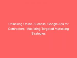 unlocking online success google ads for contractors mastering targeted marketing strategies 158977 1