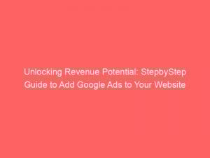 Unlocking Revenue Potential Stepbystep Guide To Add Google Ads To Your Website 150260