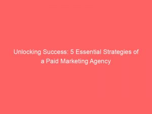 unlocking success 5 essential strategies of a paid marketing agency 158889 1