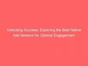 Unlocking Success Exploring The Best Native Ads Network For Optimal Engagement 146992
