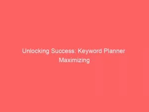 Unlocking Success: Keyword Planner Maximizing Google Ads' Potential 4 Unlocking Success Keyword Planner Maximizing Google Ads Potential 149313
