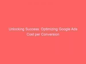 Unlocking Success Optimizing Google Ads Cost Per Conversion 151092