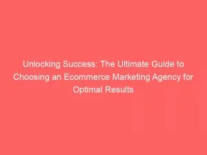 Unlocking Success: The Ultimate Guide To Choosing An Ecommerce Marketing Agency For Optimal Results 2 Unlocking Success The Ultimate Guide To Choosing An Ecommerce Marketing Agency For Optimal Results 149939