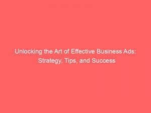 unlocking the art of effective business ads strategy tips and success 148345