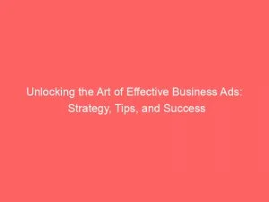 Unlocking The Art Of Effective Business Ads Strategy Tips And Success 148345