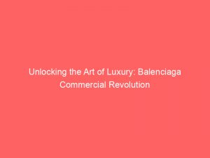 unlocking the art of luxury balenciaga commercial revolution 148297