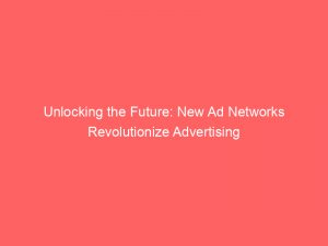 unlocking the future new ad networks revolutionize advertising 147081