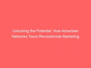 unlocking the potential how advertiser networks tours revolutionize marketing 145045