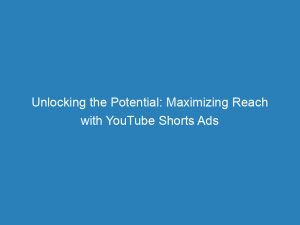 unlocking the potential maximizing reach with youtube shorts ads 148369