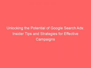 unlocking the potential of google search ads insider tips and strategies for effective campaigns 149251