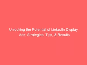 unlocking the potential of linkedin display ads strategies tips results 147808