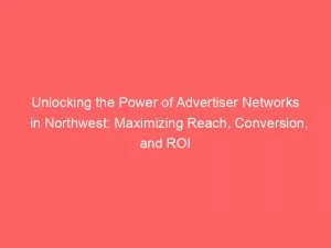 Unlocking The Power Of Advertiser Networks In Northwest Maximizing Reach Conversion And Roi 144343
