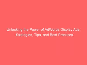 unlocking the power of adwords display ads strategies tips and best practices 147139