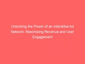 unlocking the power of an interstitial ad network maximizing revenue and user engagement 147038