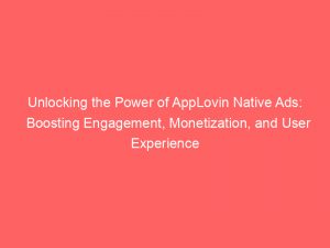 unlocking the power of applovin native ads boosting engagement monetization and user experience 158549 1