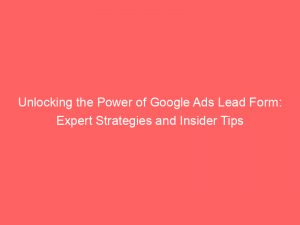 unlocking the power of google ads lead form expert strategies and insider tips 151483