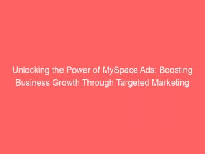 unlocking the power of myspace ads boosting business growth through targeted marketing 147030