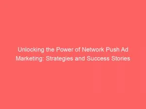 Unlocking The Power Of Network Push Ad Marketing: Strategies And Success Stories 1 Unlocking The Power Of Network Push Ad Marketing Strategies And Success Stories 144004
