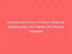 Unlocking The Power Of Product Listing Ads Boosting Sales And Visibility With Effective Strategies 148704
