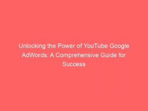 unlocking the power of youtube google adwords a comprehensive guide for success 149860