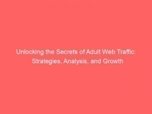 unlocking the secrets of adult web traffic strategies analysis and growth 145446