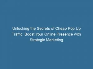 Unlocking The Secrets Of Cheap Pop Up Traffic Boost Your Online Presence With Strategic Marketing Tactics 143477