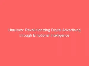 Unrulyco Revolutionizing Digital Advertising Through Emotional Intelligence 146330