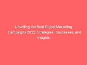 unveiling the best digital marketing campaigns 2022 strategies successes and insights 150795